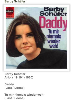 Barby Schäfer Ariola 19 104 (1966)  Daddy (Last / Loose)  Tu mir niemals wieder weh! (Last / Loose)      Barby Schäfer
