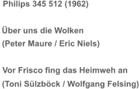 Philips 345 512 (1962) Über uns die Wolken (Peter Maure / Eric Niels) Vor Frisco fing das Heimweh an (Toni Sülzböck / Wolfgang Felsing)