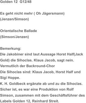Die Jakobiner sind laut Aussage Horst Half(Jack  K. H. Goldbeck ergänzte ab und zu die Sihoclas. Simson, zusammen mit dem Geschäftsführer des  Golden 12  G12/48 Es geht nicht mehr ( Oh Jägersmann)  (Jenzen/Simson) Orientalische Ballade (Simson/Jenzen) Bemerkung:  Gold) die Sihoclas. Klaus Jacob, sagt nein.  Vermutlich der Backround-Chor Die Sihoclas sind: Klaus Jacob, Horst Half und  Sigi Hoppe. Sicher ist, es war eine Produktion von Rolf  Labels Golden 12, Reinhard Streit.