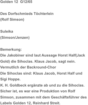 Golden 12  G12/65 Des Dorfschmieds Töchterlein (Rolf Simson) Suleika (Simson/Jenzen) Bemerkung:  Die Jakobiner sind laut Aussage Horst Half(Jack  Gold) die Sihoclas. Klaus Jacob, sagt nein.  Vermutlich der Backround-Chor Die Sihoclas sind: Klaus Jacob, Horst Half und  Sigi Hoppe. K. H. Goldbeck ergänzte ab und zu die Sihoclas. Sicher ist, es war eine Produktion von Rolf  Simson, zusammen mit dem Geschäftsführer des  Labels Golden 12, Reinhard Streit.