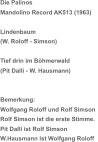Die Palinos  Mandolino Record AK513 (1963) Lindenbaum (W. Roloff - Simson) Tief drin im Böhmerwald (Pit Dalli - W. Hausmann) Bemerkung: Wolfgang Roloff und Rolf Simson  Rolf Simson ist die erste Stimme. Pit Dalli ist Rolf Simson W.Hausmann ist Wolfgang Roloff