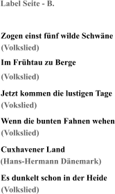 Label Seite - B. Zogen einst fünf wilde Schwäne Im Frühtau zu Berge Jetzt kommen die lustigen Tage Wenn die bunten Fahnen wehen Cuxhavener Land Es dunkelt schon in der Heide (Volkslied) (Volkslied) (Vokslied) (Volkslied) (Hans-Hermann Dänemark) (Volkslied)